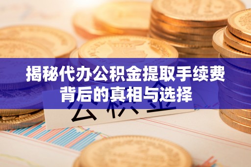 阿克苏揭秘代办公积金提取手续费背后的真相与选择