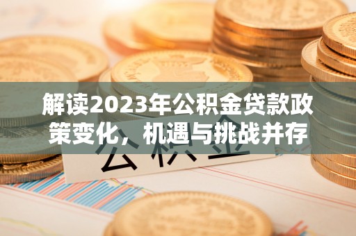 阿克苏解读2023年公积金贷款政策变化，机遇与挑战并存