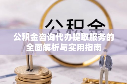 阿克苏公积金咨询代办提取服务的全面解析与实用指南