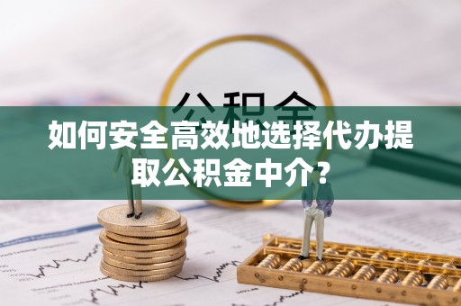 阿克苏如何安全高效地选择代办提取公积金中介？