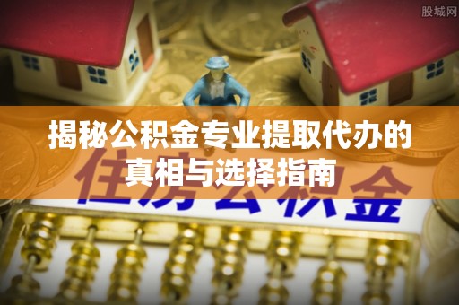 阿克苏揭秘公积金专业提取代办的真相与选择指南
