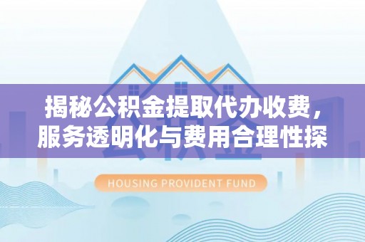 阿克苏揭秘公积金提取代办收费，服务透明化与费用合理性探讨