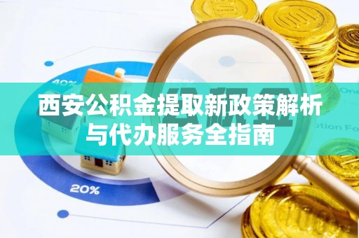 阿克苏西安公积金提取新政策解析与代办服务全指南