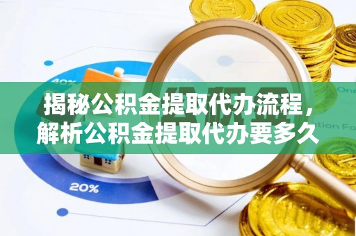 阿克苏揭秘公积金提取代办流程，解析公积金提取代办要多久的真相