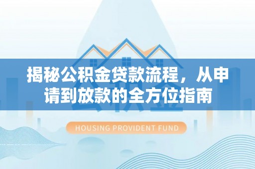 阿克苏揭秘公积金贷款流程，从申请到放款的全方位指南