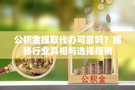 阿克苏公积金提取代办可靠吗？揭秘行业真相与选择指南