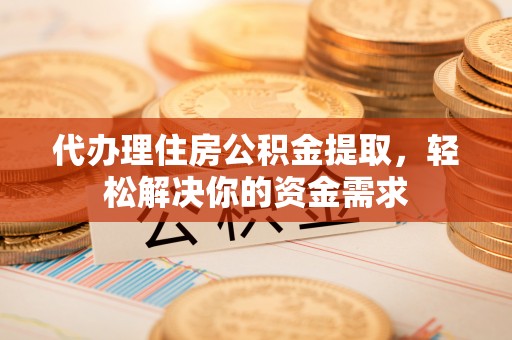 阿克苏代办理住房公积金提取，轻松解决你的资金需求