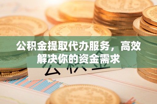 阿克苏公积金提取代办服务，高效解决你的资金需求