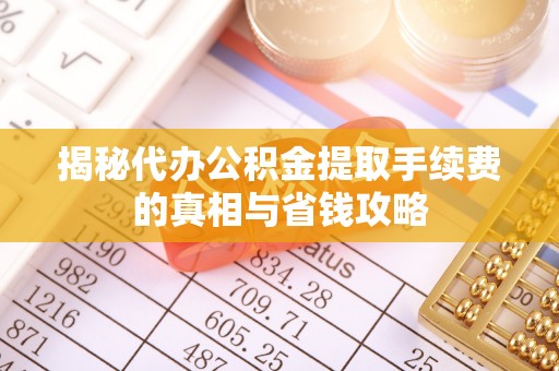阿克苏揭秘代办公积金提取手续费的真相与省钱攻略