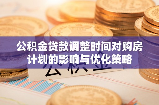 阿克苏公积金贷款调整时间对购房计划的影响与优化策略