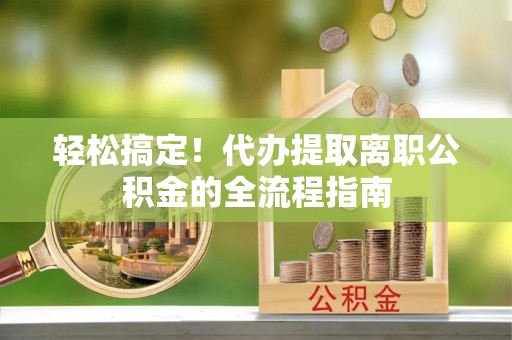 阿克苏轻松搞定！代办提取离职公积金的全流程指南