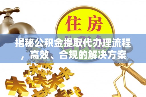 阿克苏揭秘公积金提取代办理流程，高效、合规的解决方案