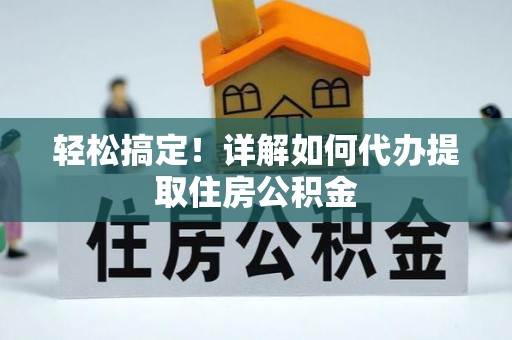 阿克苏轻松搞定！详解如何代办提取住房公积金