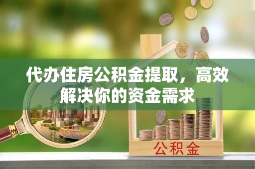 阿克苏代办住房公积金提取，高效解决你的资金需求