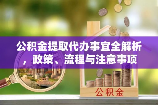 阿克苏公积金提取代办事宜全解析，政策、流程与注意事项