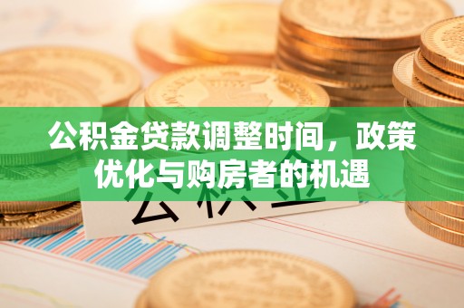 阿克苏公积金贷款调整时间，政策优化与购房者的机遇