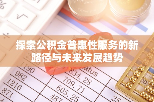阿克苏探索公积金普惠性服务的新路径与未来发展趋势