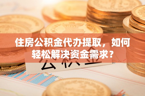 阿克苏住房公积金代办提取，如何轻松解决资金需求？