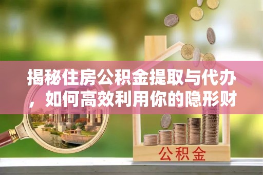 阿克苏揭秘住房公积金提取与代办，如何高效利用你的隐形财富？