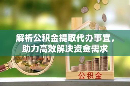 阿克苏解析公积金提取代办事宜，助力高效解决资金需求