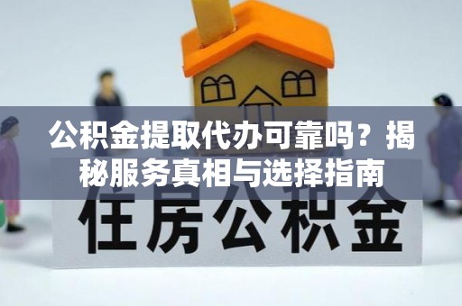 阿克苏公积金提取代办可靠吗？揭秘服务真相与选择指南