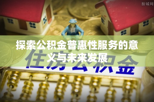 阿克苏探索公积金普惠性服务的意义与未来发展