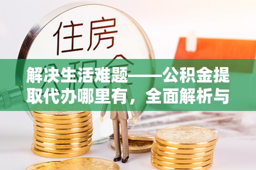 阿克苏解决生活难题——公积金提取代办哪里有，全面解析与服务推荐