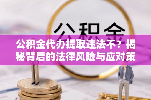 阿克苏公积金代办提取违法不？揭秘背后的法律风险与应对策略