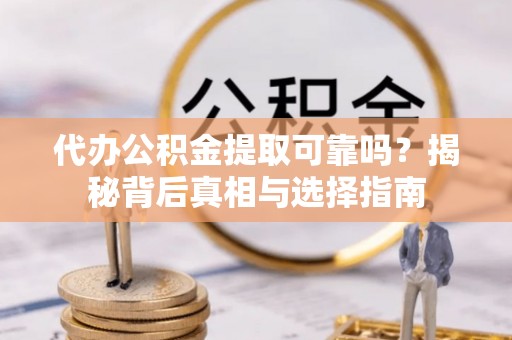 阿克苏代办公积金提取可靠吗？揭秘背后真相与选择指南