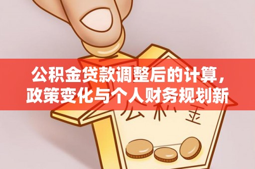 阿克苏公积金贷款调整后的计算，政策变化与个人财务规划新思路