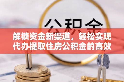 阿克苏解锁资金新渠道，轻松实现代办提取住房公积金的高效攻略