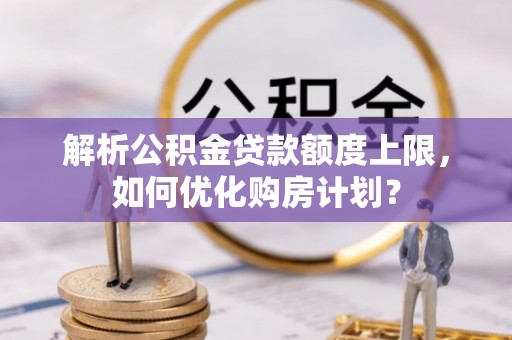 阿克苏解析公积金贷款额度上限，如何优化购房计划？
