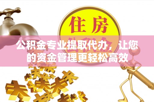 阿克苏公积金专业提取代办，让您的资金管理更轻松高效
