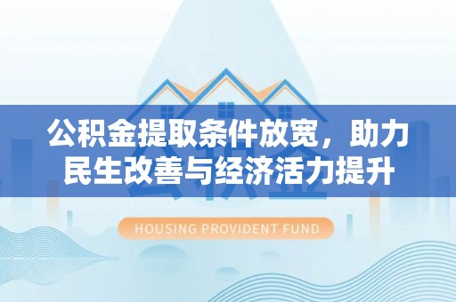 阿克苏公积金提取条件放宽，助力民生改善与经济活力提升