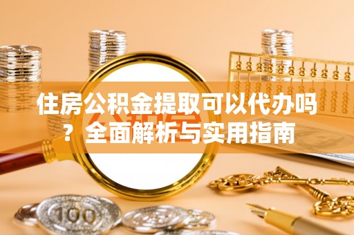 阿克苏住房公积金提取可以代办吗？全面解析与实用指南