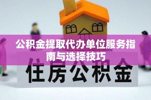阿克苏公积金提取代办单位服务指南与选择技巧