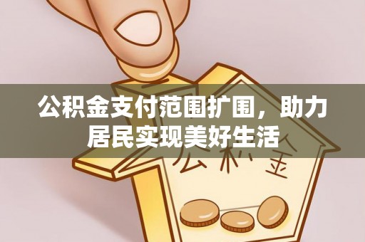 阿克苏公积金支付范围扩围，助力居民实现美好生活