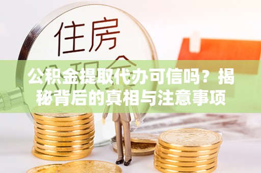 阿克苏公积金提取代办可信吗？揭秘背后的真相与注意事项