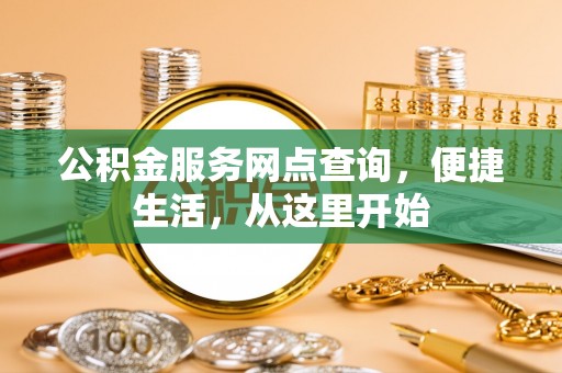 阿克苏公积金服务网点查询，便捷生活，从这里开始