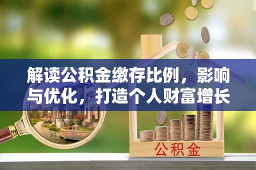 阿克苏解读公积金缴存比例，影响与优化，打造个人财富增长新引擎