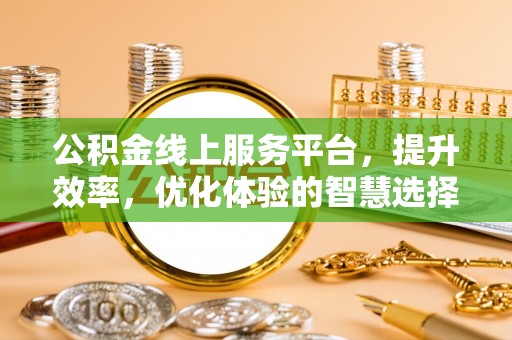 阿克苏公积金线上服务平台，提升效率，优化体验的智慧选择