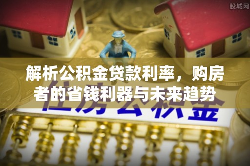 阿克苏解析公积金贷款利率，购房者的省钱利器与未来趋势