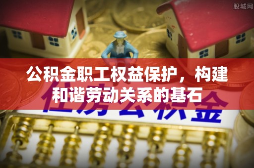 阿克苏公积金职工权益保护，构建和谐劳动关系的基石
