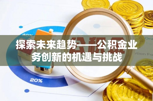 阿克苏探索未来趋势——公积金业务创新的机遇与挑战