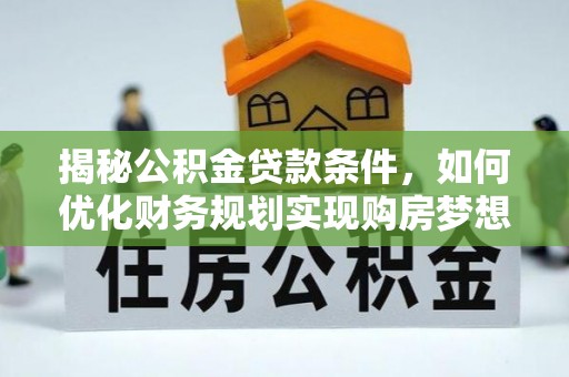 阿克苏揭秘公积金贷款条件，如何优化财务规划实现购房梦想