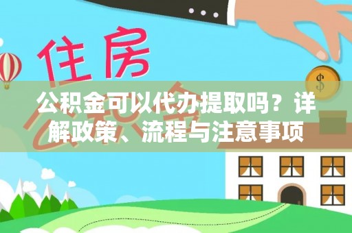 阿克苏公积金可以代办提取吗？详解政策、流程与注意事项