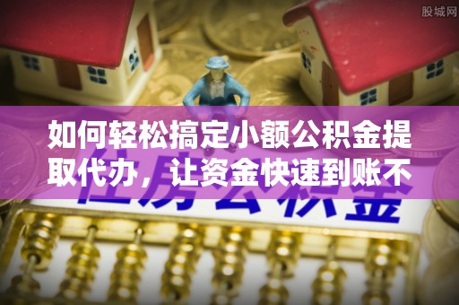 阿克苏如何轻松搞定小额公积金提取代办，让资金快速到账不是梦