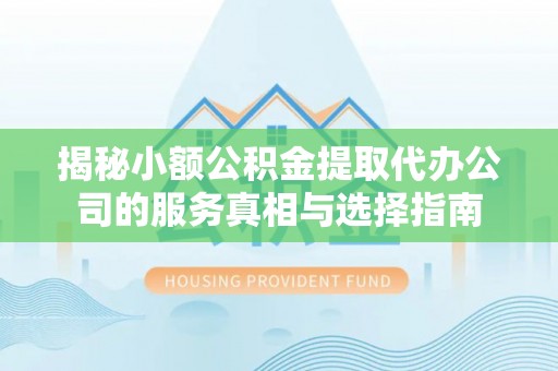 阿克苏揭秘小额公积金提取代办公司的服务真相与选择指南