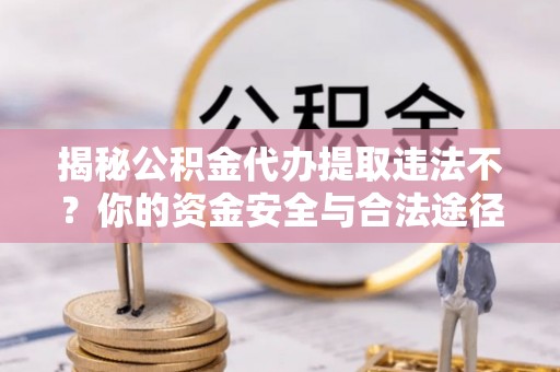 阿克苏揭秘公积金代办提取违法不？你的资金安全与合法途径解析