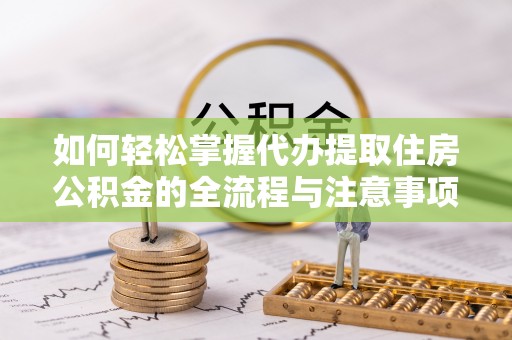 阿克苏如何轻松掌握代办提取住房公积金的全流程与注意事项